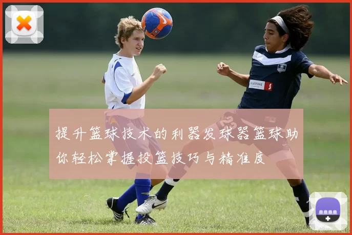 提升篮球技术的利器发球器篮球助你轻松掌握投篮技巧与精准度