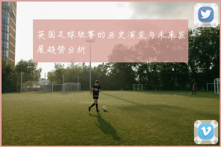 英国足球联赛的历史演变与未来发展趋势分析