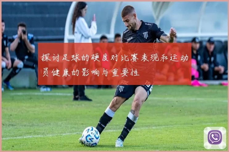 探讨足球的硬度对比赛表现和运动员健康的影响与重要性