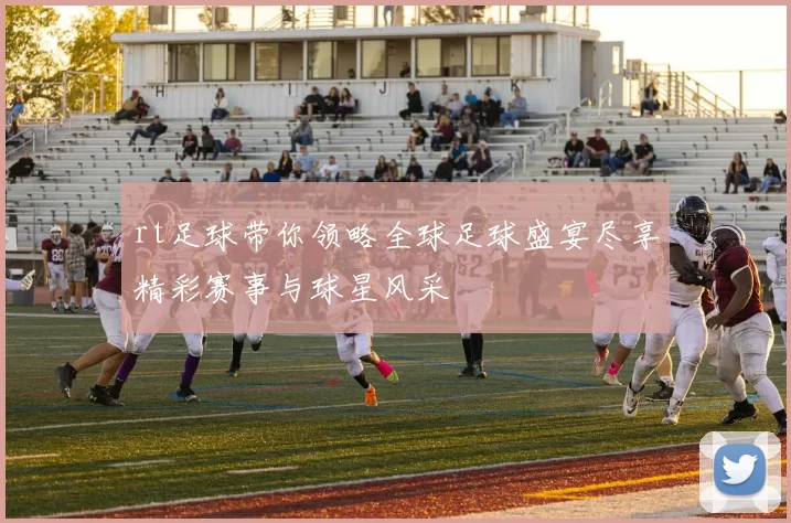 rt足球带你领略全球足球盛宴尽享精彩赛事与球星风采