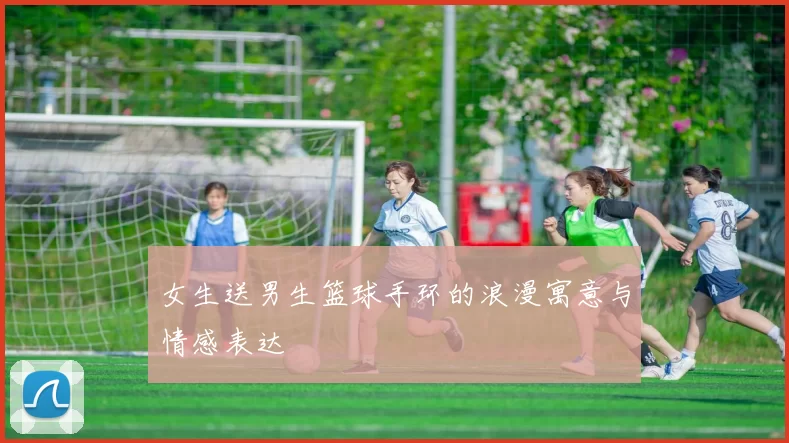 女生送男生篮球手环的浪漫寓意与情感表达