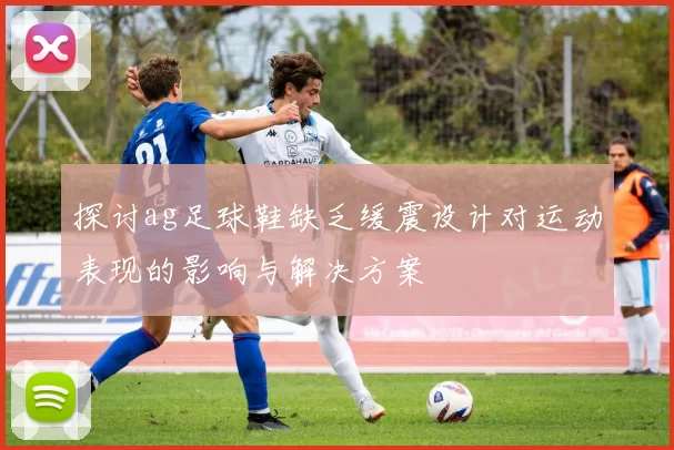 探讨ag足球鞋缺乏缓震设计对运动表现的影响与解决方案