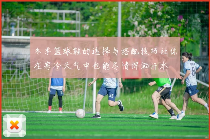 冬季篮球鞋的选择与搭配技巧让你在寒冷天气中也能尽情挥洒汗水